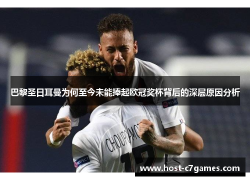 巴黎圣日耳曼为何至今未能捧起欧冠奖杯背后的深层原因分析